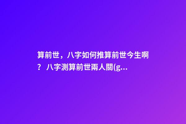 算前世，八字如何推算前世今生啊？ 八字測算前世兩人關(guān)系，測兩人八字-第1張-觀點-玄機派